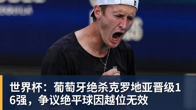 九游体育世界杯：葡萄牙绝杀克罗地亚晋级16强，争议绝平球因越位无效