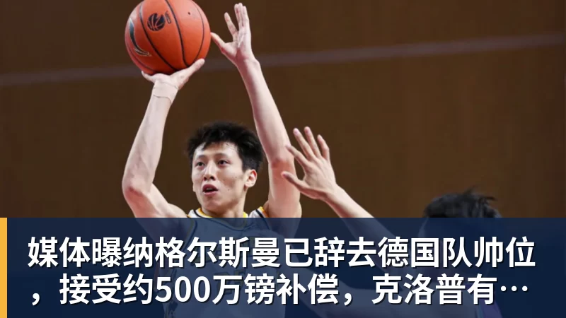 九游体育媒体曝纳格尔斯曼已辞去德国队帅位，接受约500万镑补偿，克洛普有望救火
