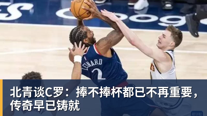 九游体育北青谈C罗：捧不捧杯都已不再重要，传奇早已铸就