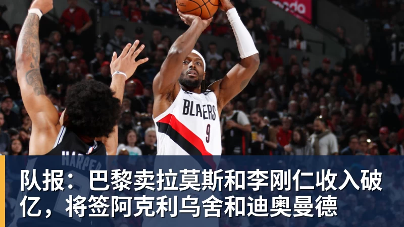 九游体育队报：巴黎卖拉莫斯和李刚仁收入破亿，将签阿克利乌舍和迪奥曼德