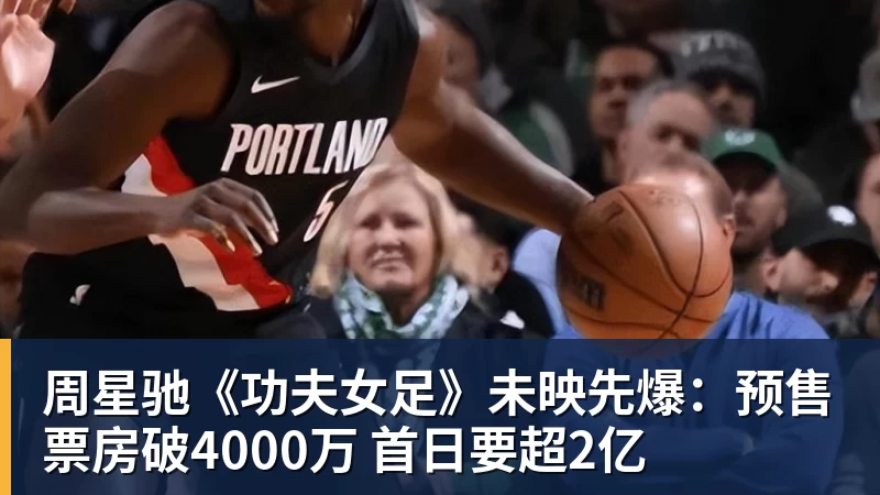 九游体育周星驰《功夫女足》未映先爆：预售票房破4000万 首日要超2亿