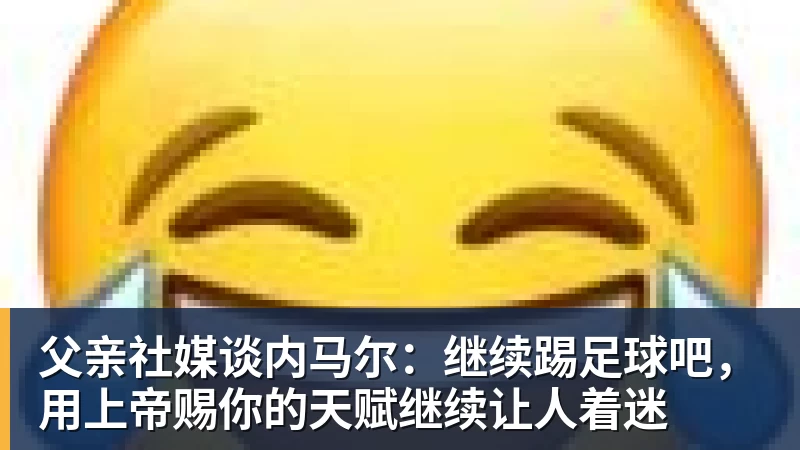 九游体育父亲社媒谈内马尔：继续踢足球吧，用上帝赐你的天赋继续让人着迷