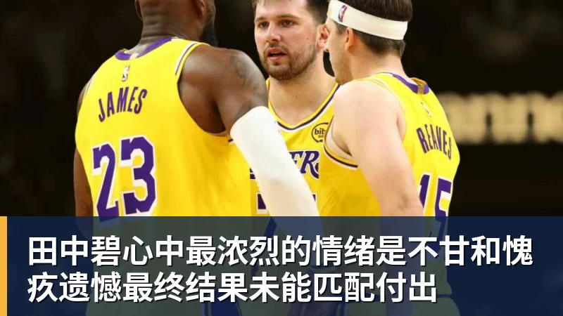 九游体育田中碧心中最浓烈的情绪是不甘和愧疚遗憾最终结果未能匹配付出