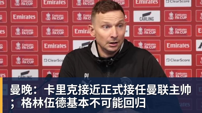 九游体育曼晚：卡里克接近正式接任曼联主帅；格林伍德基本不可能回归
