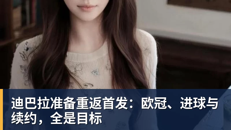 九游体育迪巴拉准备重返首发：欧冠、进球与续约，全是目标