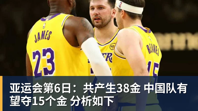 九游体育亚运会第6日：共产生38金 中国队有望夺15个金 分析如下